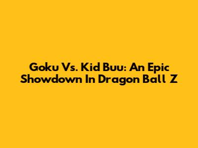 Goku Vs. Kid Buu: An Epic Showdown In Dragon Ball Z