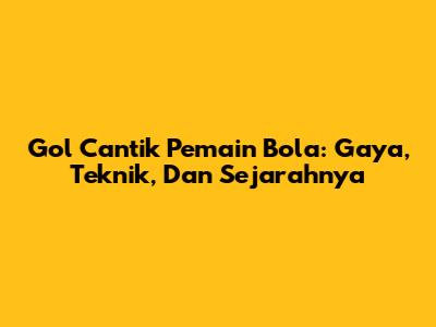 Gol Cantik Pemain Bola: Gaya, Teknik, Dan Sejarahnya