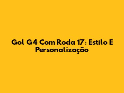 Gol G4 Com Roda 17: Estilo E Personalização