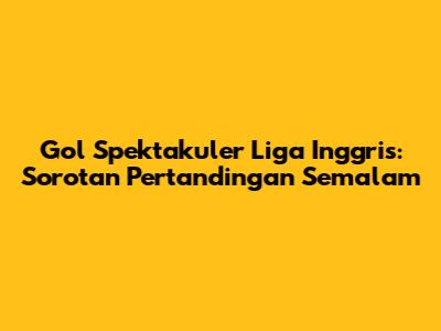 Gol Spektakuler Liga Inggris: Sorotan Pertandingan Semalam