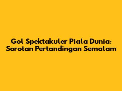 Gol Spektakuler Piala Dunia: Sorotan Pertandingan Semalam