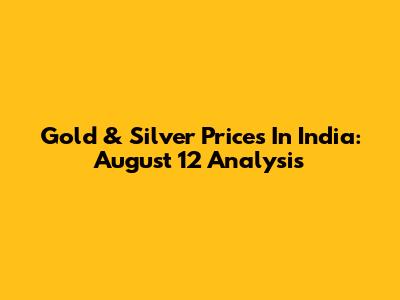 Gold & Silver Prices In India: August 12 Analysis