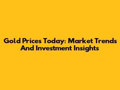 Gold Prices Today: Market Trends And Investment Insights