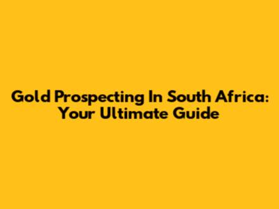 Gold Prospecting In South Africa: Your Ultimate Guide