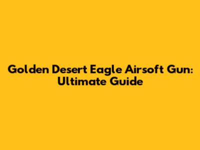 Golden Desert Eagle Airsoft Gun: Ultimate Guide