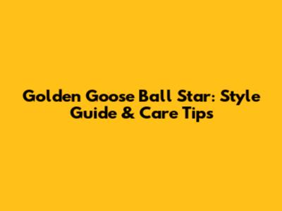Golden Goose Ball Star: Style Guide & Care Tips