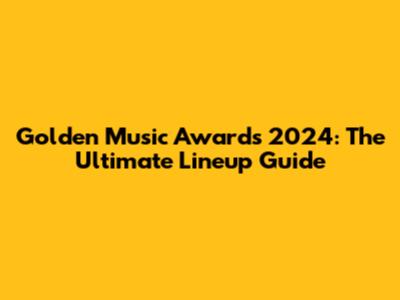 Golden Music Awards 2024: The Ultimate Lineup Guide