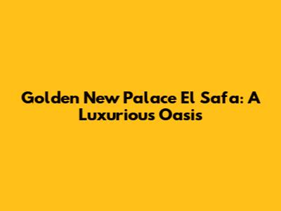 Golden New Palace El Safa: A Luxurious Oasis