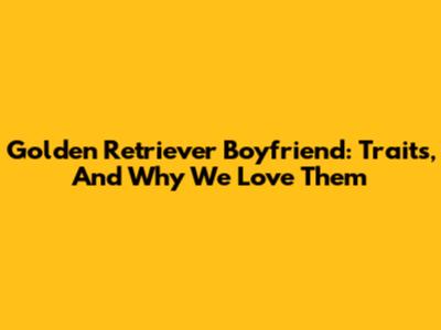 Golden Retriever Boyfriend: Traits, And Why We Love Them