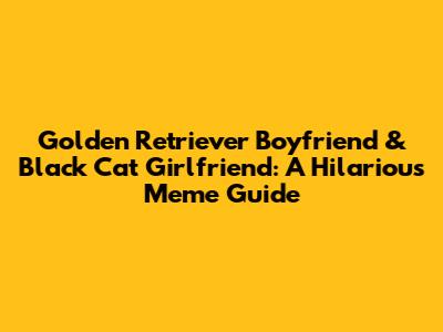 Golden Retriever Boyfriend & Black Cat Girlfriend: A Hilarious Meme Guide