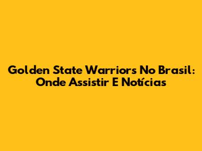 Golden State Warriors No Brasil: Onde Assistir E Notícias