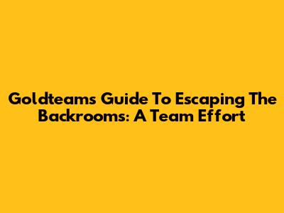 Goldteam's Guide To Escaping The Backrooms: A Team Effort