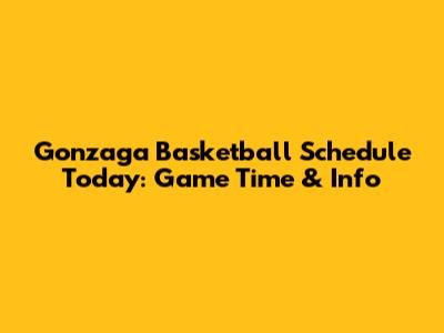 Gonzaga Basketball Schedule Today: Game Time & Info