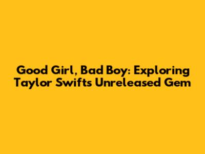 Good Girl, Bad Boy: Exploring Taylor Swift's Unreleased Gem
