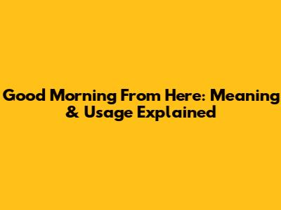 Good Morning From Here: Meaning & Usage Explained