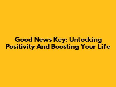 Good News Key: Unlocking Positivity And Boosting Your Life