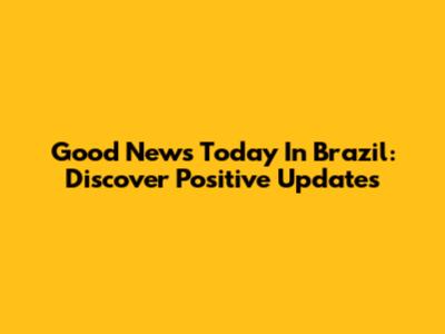 Good News Today In Brazil: Discover Positive Updates