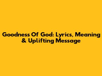 Goodness Of God: Lyrics, Meaning & Uplifting Message