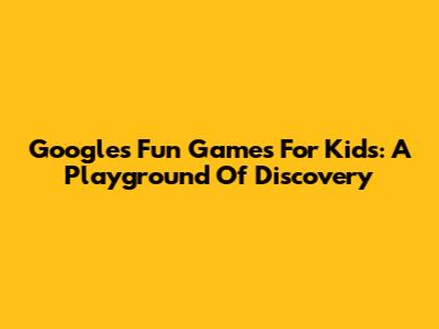 Google's Fun Games For Kids: A Playground Of Discovery