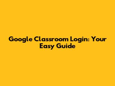 Google Classroom Login: Your Easy Guide