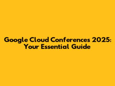 Google Cloud Conferences 2025: Your Essential Guide