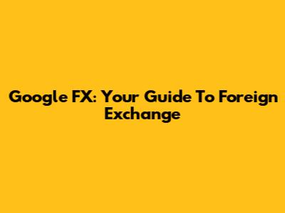 Google FX: Your Guide To Foreign Exchange