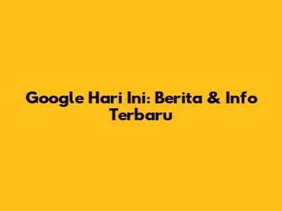 Google Hari Ini: Berita & Info Terbaru