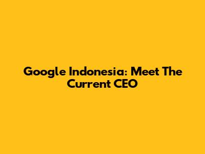 Google Indonesia: Meet The Current CEO