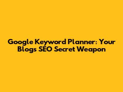 Google Keyword Planner: Your Blog's SEO Secret Weapon
