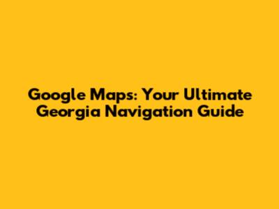 Google Maps: Your Ultimate Georgia Navigation Guide