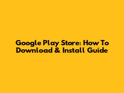 Google Play Store: How To Download & Install Guide