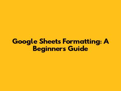 Google Sheets Formatting: A Beginner's Guide