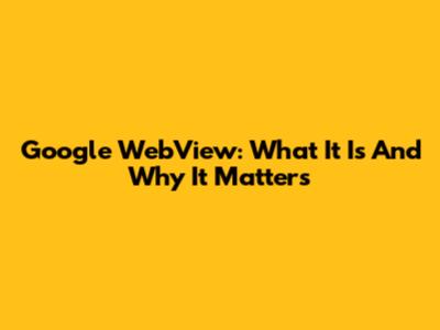Google WebView: What It Is And Why It Matters