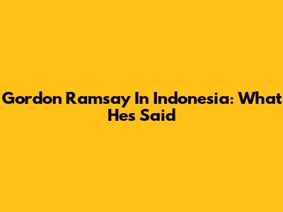 Gordon Ramsay In Indonesia: What He's Said