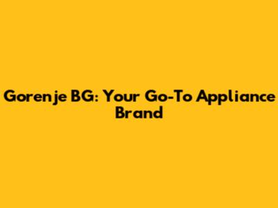 Gorenje BG: Your Go-To Appliance Brand