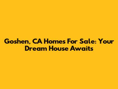Goshen, CA Homes For Sale: Your Dream House Awaits