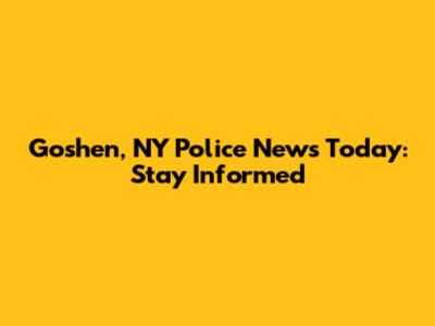Goshen, NY Police News Today: Stay Informed