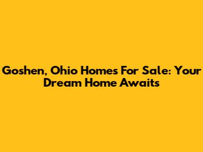 Goshen, Ohio Homes For Sale: Your Dream Home Awaits