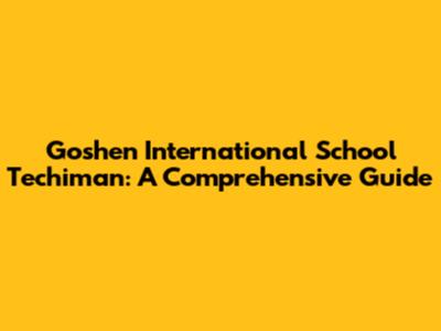 Goshen International School Techiman: A Comprehensive Guide