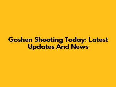 Goshen Shooting Today: Latest Updates And News