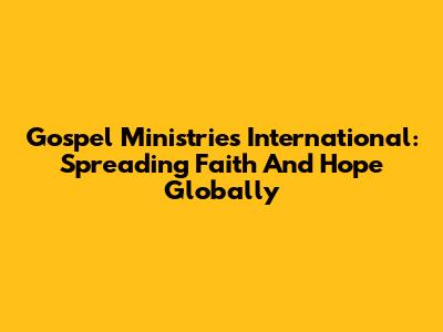 Gospel Ministries International: Spreading Faith And Hope Globally