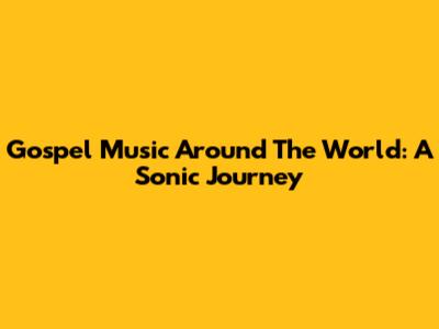 Gospel Music Around The World: A Sonic Journey