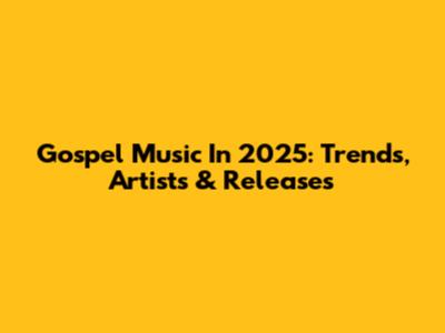 Gospel Music In 2025: Trends, Artists & Releases