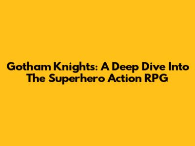 Gotham Knights: A Deep Dive Into The Superhero Action RPG