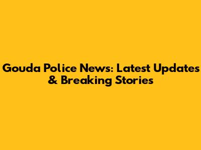 Gouda Police News: Latest Updates & Breaking Stories