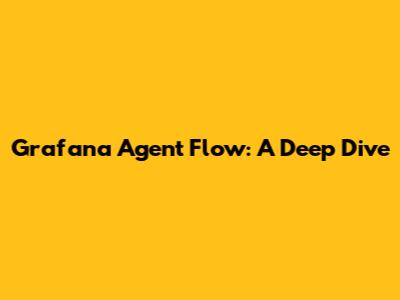 Grafana Agent Flow: A Deep Dive