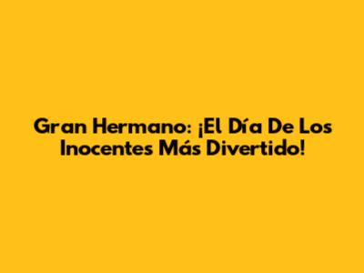 Gran Hermano: ¡El Día De Los Inocentes Más Divertido!