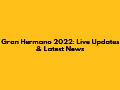 Gran Hermano 2022: Live Updates & Latest News
