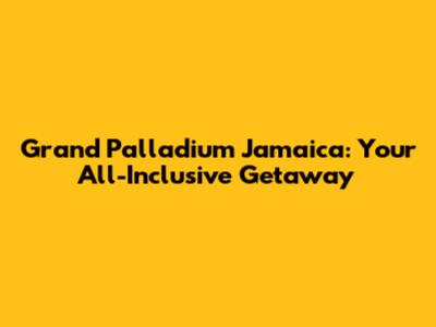 Grand Palladium Jamaica: Your All-Inclusive Getaway