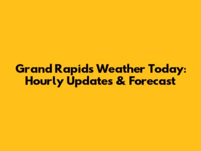 Grand Rapids Weather Today: Hourly Updates & Forecast